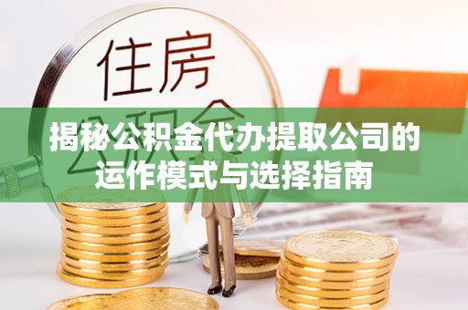 盐山揭秘公积金代办提取公司的运作模式与选择指南