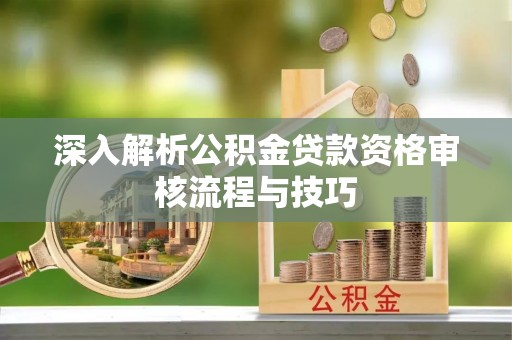 盐山深入解析公积金贷款资格审核流程与技巧