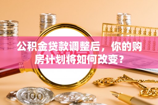盐山公积金贷款调整后，你的购房计划将如何改变？