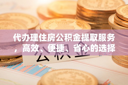 盐山代办理住房公积金提取服务，高效、便捷、省心的选择