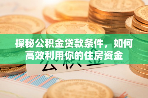 盐山探秘公积金贷款条件，如何高效利用你的住房资金
