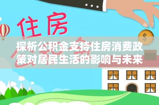 盐山探析公积金支持住房消费政策对居民生活的影响与未来展望