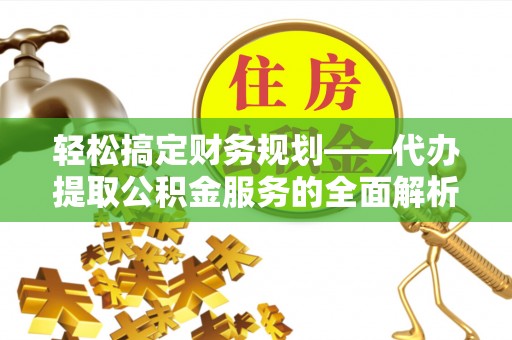 盐山轻松搞定财务规划——代办提取公积金服务的全面解析