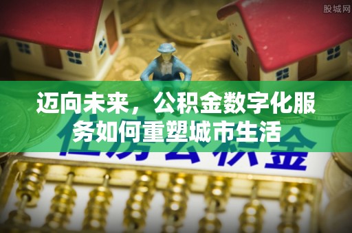 盐山迈向未来，公积金数字化服务如何重塑城市生活