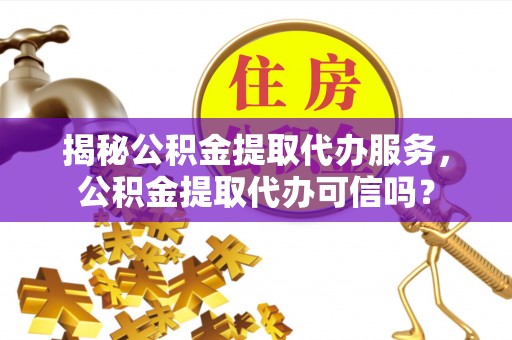 盐山揭秘公积金提取代办服务，公积金提取代办可信吗？