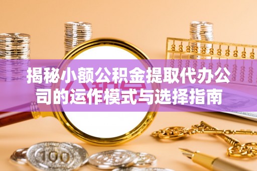 盐山揭秘小额公积金提取代办公司的运作模式与选择指南