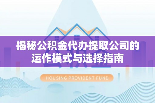 盐山揭秘公积金代办提取公司的运作模式与选择指南