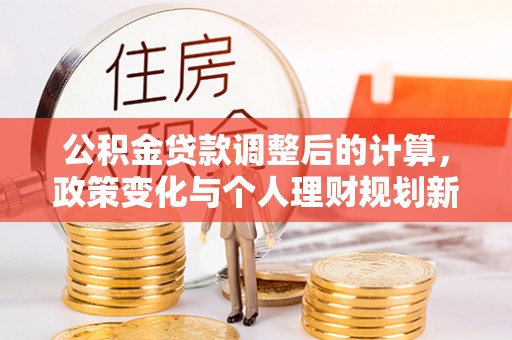 盐山公积金贷款调整后的计算，政策变化与个人理财规划新方向