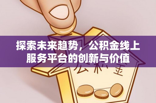 盐山探索未来趋势，公积金线上服务平台的创新与价值