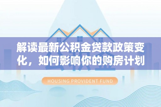 盐山解读最新公积金贷款政策变化，如何影响你的购房计划？