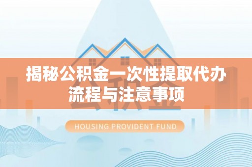 盐山揭秘公积金一次性提取代办流程与注意事项