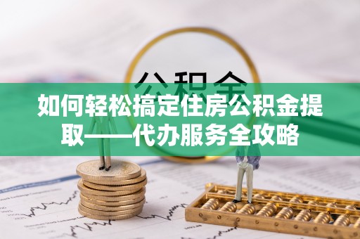 盐山如何轻松搞定住房公积金提取——代办服务全攻略