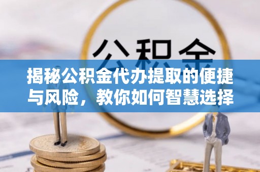 盐山揭秘公积金代办提取的便捷与风险，教你如何智慧选择