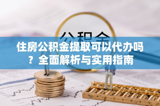 盐山住房公积金提取可以代办吗？全面解析与实用指南