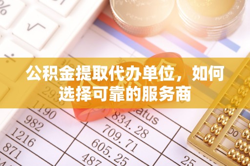 盐山公积金提取代办单位，如何选择可靠的服务商