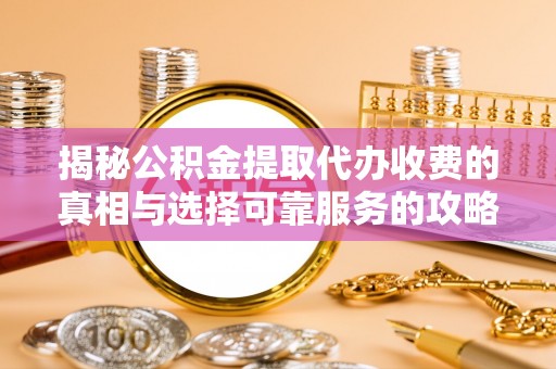 盐山揭秘公积金提取代办收费的真相与选择可靠服务的攻略