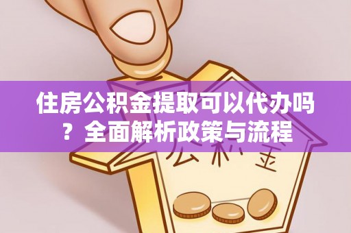 盐山住房公积金提取可以代办吗？全面解析政策与流程