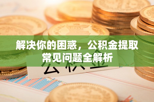 盐山解决你的困惑，公积金提取常见问题全解析