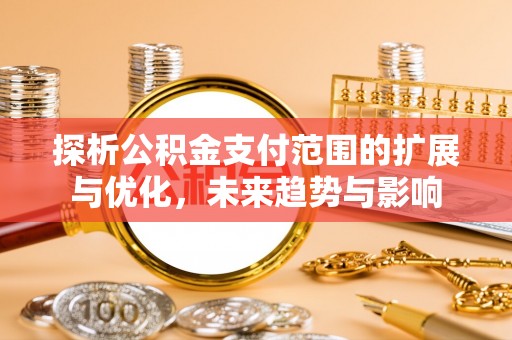 盐山探析公积金支付范围的扩展与优化，未来趋势与影响