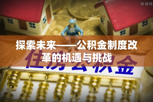 盐山探索未来——公积金制度改革的机遇与挑战