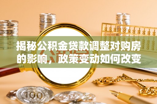 盐山揭秘公积金贷款调整对购房的影响，政策变动如何改变你的买房计划