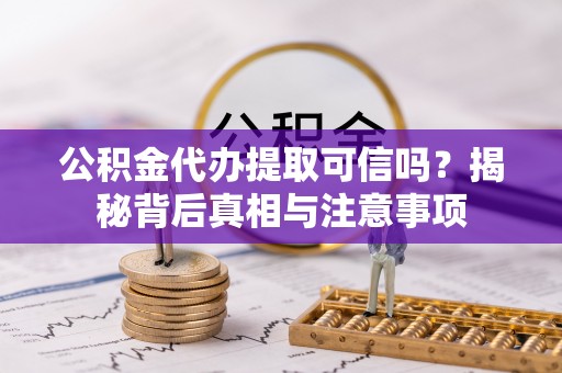 盐山公积金代办提取可信吗？揭秘背后真相与注意事项