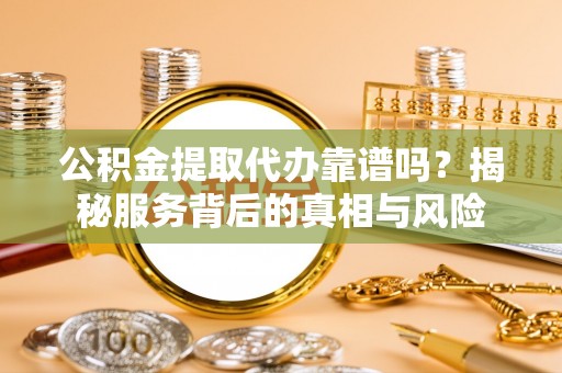 盐山公积金提取代办靠谱吗？揭秘服务背后的真相与风险