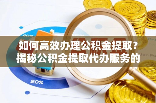 盐山如何高效办理公积金提取？揭秘公积金提取代办服务的优势与注意事项