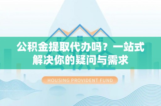 盐山公积金提取代办吗？一站式解决你的疑问与需求