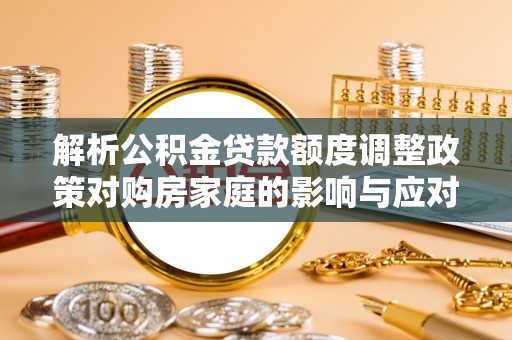 盐山解析公积金贷款额度调整政策对购房家庭的影响与应对策略