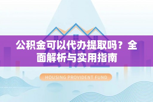 盐山公积金可以代办提取吗？全面解析与实用指南