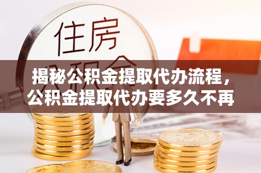 盐山揭秘公积金提取代办流程，公积金提取代办要多久不再是谜题