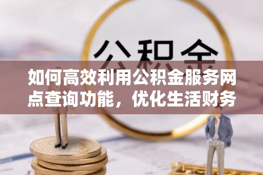 盐山如何高效利用公积金服务网点查询功能，优化生活财务管理