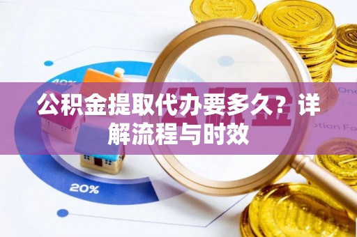 盐山公积金提取代办要多久？详解流程与时效
