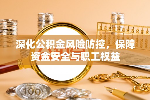盐山深化公积金风险防控，保障资金安全与职工权益