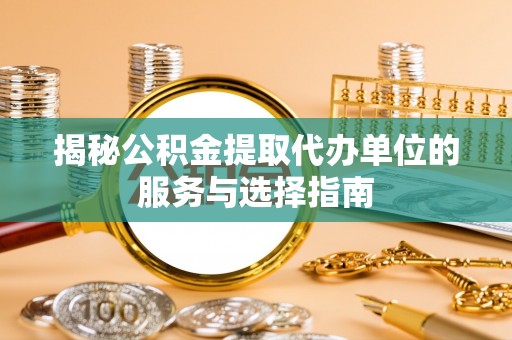 盐山揭秘公积金提取代办单位的服务与选择指南