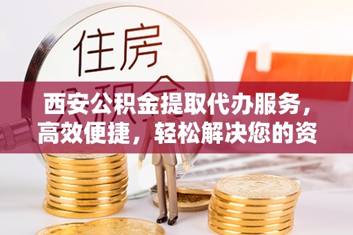 盐山西安公积金提取代办服务，高效便捷，轻松解决您的资金需求