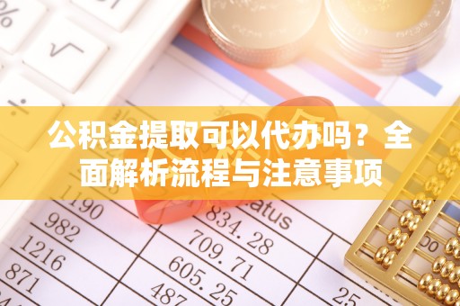盐山公积金提取可以代办吗？全面解析流程与注意事项