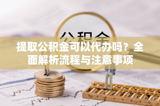 盐山提取公积金可以代办吗？全面解析流程与注意事项