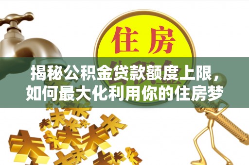 盐山揭秘公积金贷款额度上限，如何最大化利用你的住房梦？