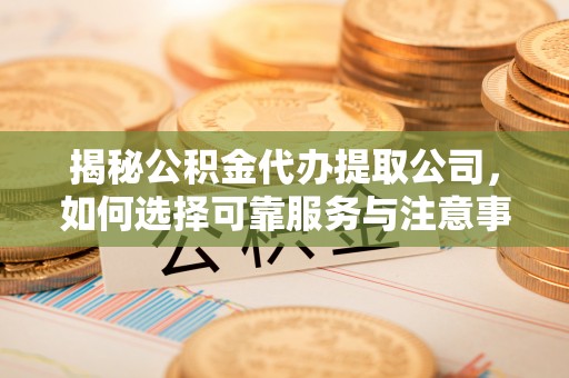 盐山揭秘公积金代办提取公司，如何选择可靠服务与注意事项
