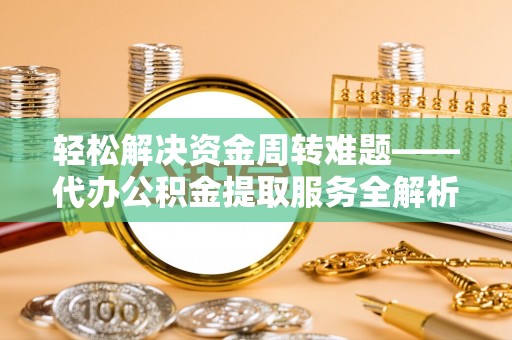 盐山轻松解决资金周转难题——代办公积金提取服务全解析