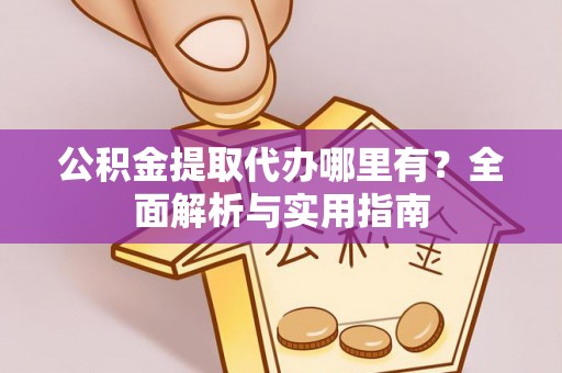 盐山公积金提取代办哪里有？全面解析与实用指南