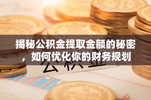 盐山揭秘公积金提取金额的秘密，如何优化你的财务规划