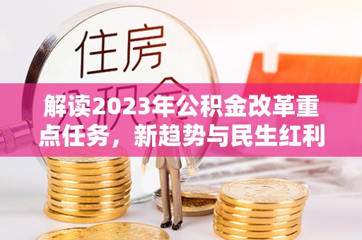 盐山解读2023年公积金改革重点任务，新趋势与民生红利