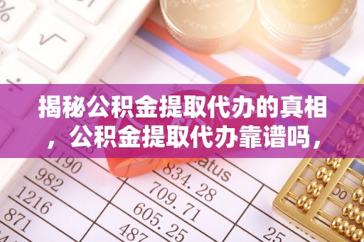 盐山揭秘公积金提取代办的真相，公积金提取代办靠谱吗，如何选择专业服务？