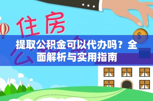 盐山提取公积金可以代办吗？全面解析与实用指南