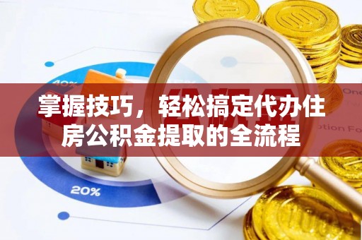 盐山掌握技巧，轻松搞定代办住房公积金提取的全流程