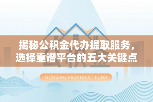 盐山揭秘公积金代办提取服务，选择靠谱平台的五大关键点