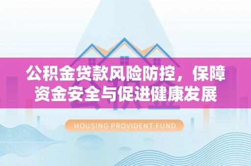 盐山公积金贷款风险防控，保障资金安全与促进健康发展